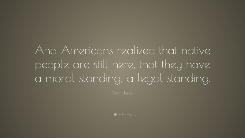 Dennis Banks Quote: “And Americans realized that native people are still here, that they have a moral standing, a legal standing.”