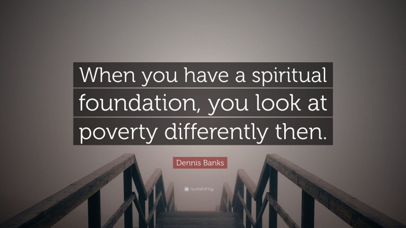 Dennis Banks Quote: “When you have a spiritual foundation, you look at poverty differently then.”