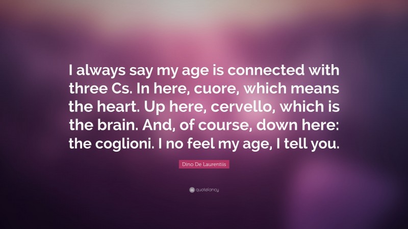 Dino De Laurentiis Quote: “I always say my age is connected with three Cs. In here, cuore, which means the heart. Up here, cervello, which is the brain. And, of course, down here: the coglioni. I no feel my age, I tell you.”