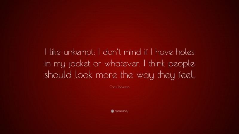 Chris Robinson Quote: “I like unkempt; I don’t mind if I have holes in my jacket or whatever. I think people should look more the way they feel.”