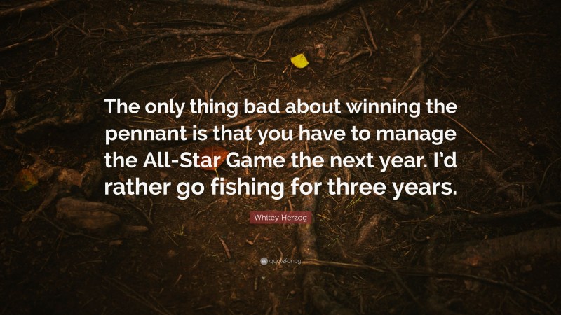 Whitey Herzog Quote: “The only thing bad about winning the pennant is that you have to manage the All-Star Game the next year. I’d rather go fishing for three years.”
