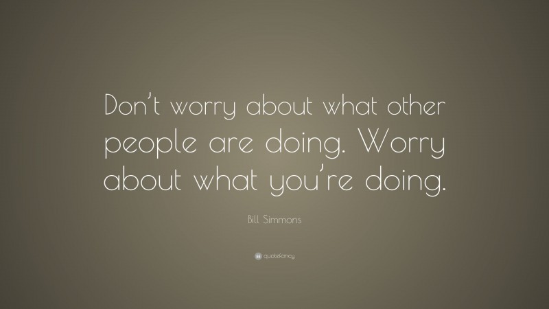 Bill Simmons Quote: “Don’t worry about what other people are doing. Worry about what you’re doing.”