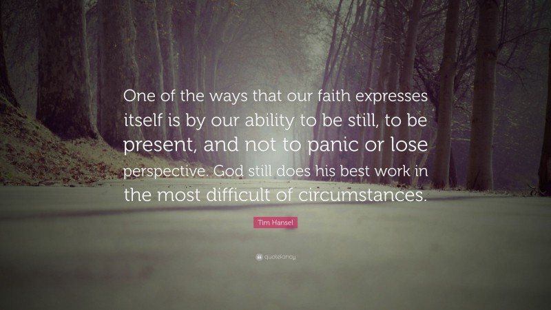 Tim Hansel Quote: “One of the ways that our faith expresses itself is by our ability to be still, to be present, and not to panic or lose perspective. God still does his best work in the most difficult of circumstances.”