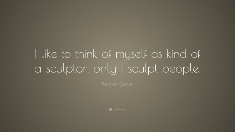 Kathleen Quinlan Quote: “I like to think of myself as kind of a sculptor, only I sculpt people.”