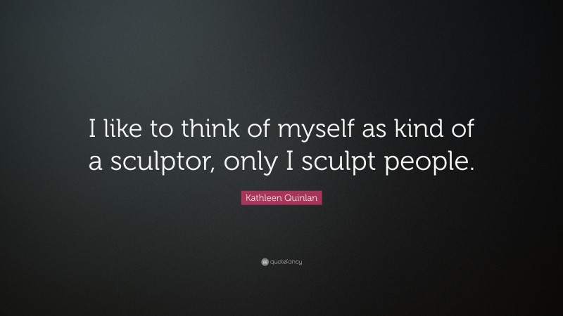 Kathleen Quinlan Quote: “I like to think of myself as kind of a sculptor, only I sculpt people.”