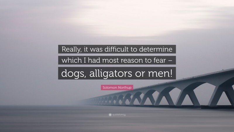Solomon Northup Quote: “Really, it was difficult to determine which I had most reason to fear – dogs, alligators or men!”