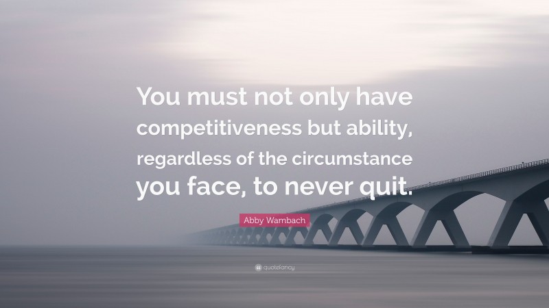 Abby Wambach Quote: “You must not only have competitiveness but ability, regardless of the circumstance you face, to never quit.”