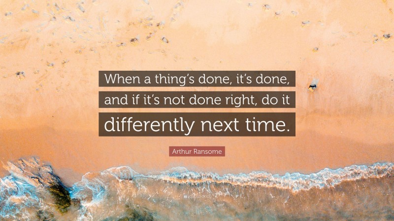 Arthur Ransome Quote: “When a thing’s done, it’s done, and if it’s not done right, do it differently next time.”