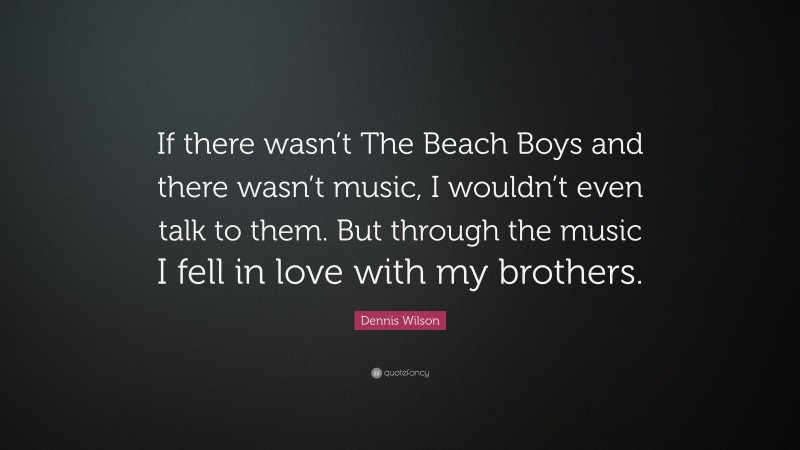 Dennis Wilson Quote: “If there wasn’t The Beach Boys and there wasn’t music, I wouldn’t even talk to them. But through the music I fell in love with my brothers.”