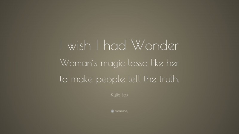 Kylie Bax Quote: “I wish I had Wonder Woman’s magic lasso like her to make people tell the truth.”