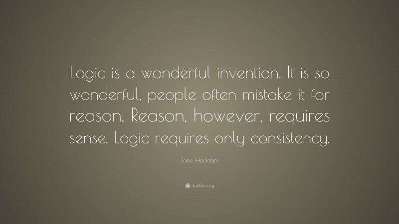Jane Haddam Quote: “Logic is a wonderful invention. It is so wonderful, people often mistake it for reason. Reason, however, requires sense. Logic requires only consistency.”