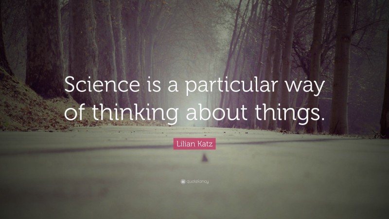 Lilian Katz Quote: “Science is a particular way of thinking about things.”