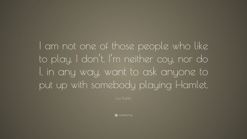 Lou Dobbs Quote: “I am not one of those people who like to play. I don’t. I’m neither coy, nor do I, in any way, want to ask anyone to put up with somebody playing Hamlet.”