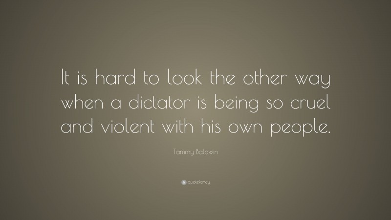 Tammy Baldwin Quote: “It is hard to look the other way when a dictator is being so cruel and violent with his own people.”