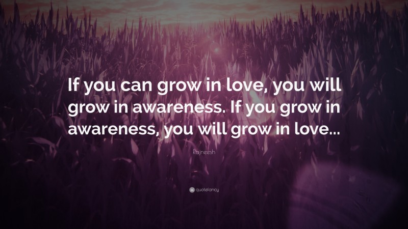 Rajneesh Quote: “If you can grow in love, you will grow in awareness. If you grow in awareness, you will grow in love...”