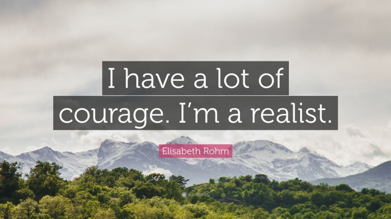 Elisabeth Rohm Quote: “I have a lot of courage. I’m a realist.”