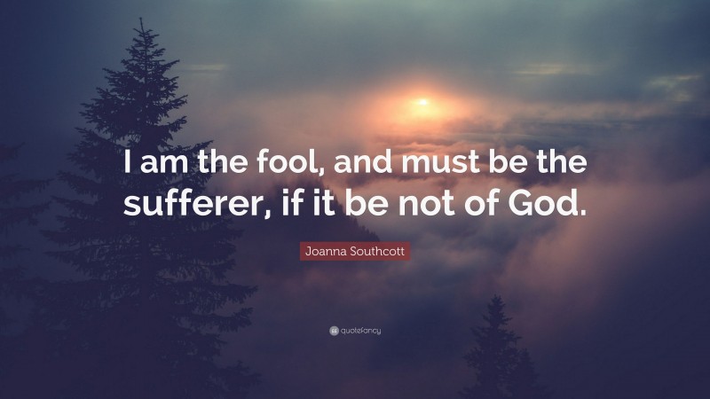 Joanna Southcott Quote: “I am the fool, and must be the sufferer, if it be not of God.”