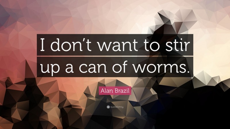 Alan Brazil Quote: “I don’t want to stir up a can of worms.”
