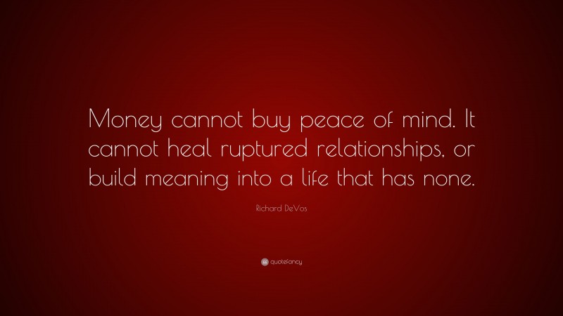 Richard DeVos Quote: “Money cannot buy peace of mind. It cannot heal ruptured relationships, or build meaning into a life that has none.”