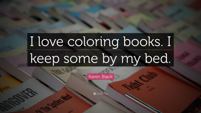 Karen Black Quote: “I love coloring books. I keep some by my bed.”