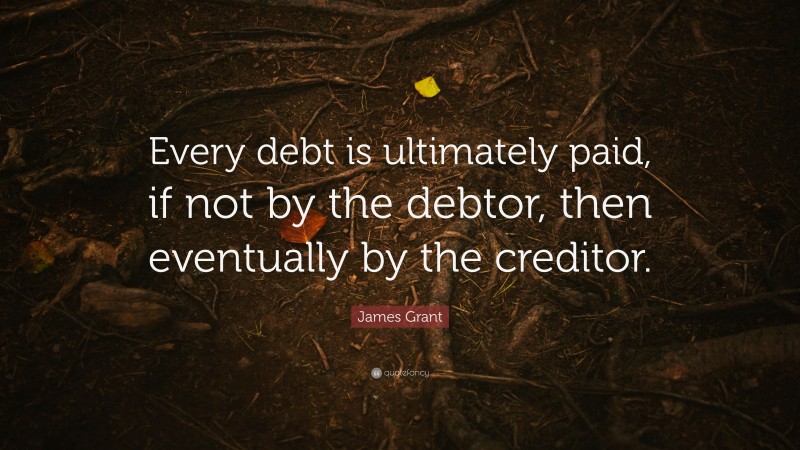 James Grant Quote: “Every debt is ultimately paid, if not by the debtor, then eventually by the creditor.”