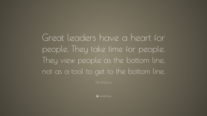 Pat Williams Quote: “Great leaders have a heart for people. They take time for people. They view people as the bottom line, not as a tool to get to the bottom line.”