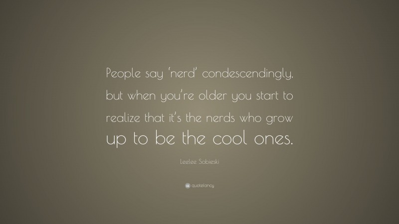Leelee Sobieski Quote: “People say ‘nerd’ condescendingly, but when you’re older you start to realize that it’s the nerds who grow up to be the cool ones.”