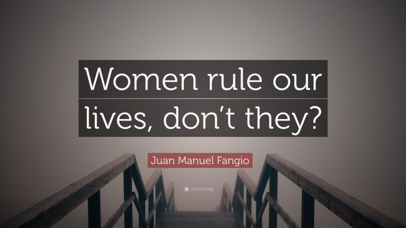 Juan Manuel Fangio Quote: “Women rule our lives, don’t they?”
