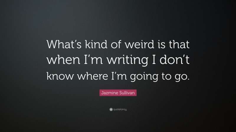 Jazmine Sullivan Quote: “What’s kind of weird is that when I’m writing I don’t know where I’m going to go.”