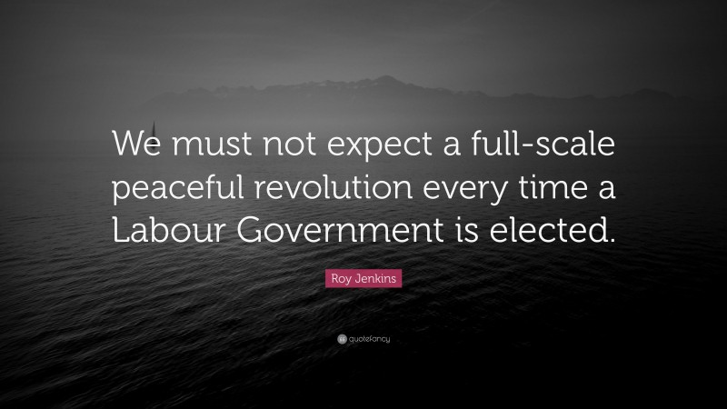 Roy Jenkins Quote: “We must not expect a full-scale peaceful revolution every time a Labour Government is elected.”