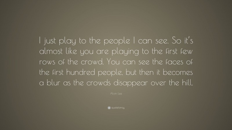 Alvin Lee Quote: “I just play to the people I can see. So it’s almost like you are playing to the first few rows of the crowd. You can see the faces of the first hundred people, but then it becomes a blur as the crowds disappear over the hill.”