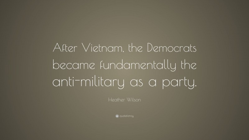 Heather Wilson Quote: “After Vietnam, the Democrats became fundamentally the anti-military as a party.”