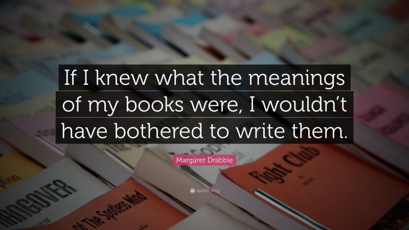 Margaret Drabble Quote: “If I knew what the meanings of my books were, I wouldn’t have bothered to write them.”