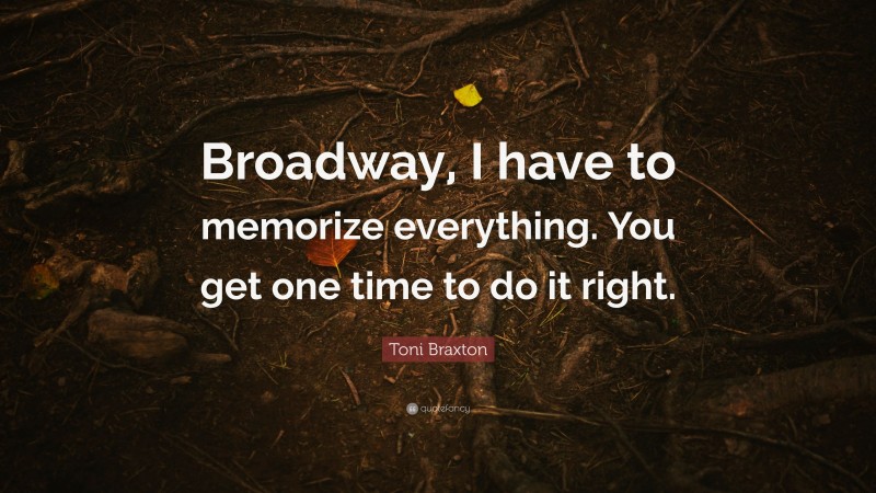 Toni Braxton Quote: “Broadway, I have to memorize everything. You get one time to do it right.”