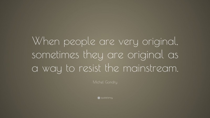 Michel Gondry Quote: “When people are very original, sometimes they are original as a way to resist the mainstream.”