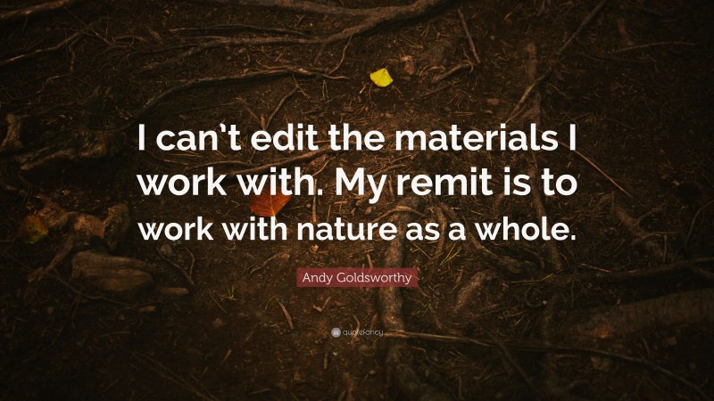 Andy Goldsworthy Quote: “I can’t edit the materials I work with. My remit is to work with nature as a whole.”
