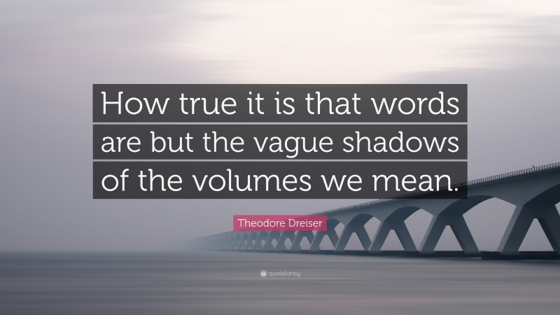 Theodore Dreiser Quote: “How true it is that words are but the vague shadows of the volumes we mean.”