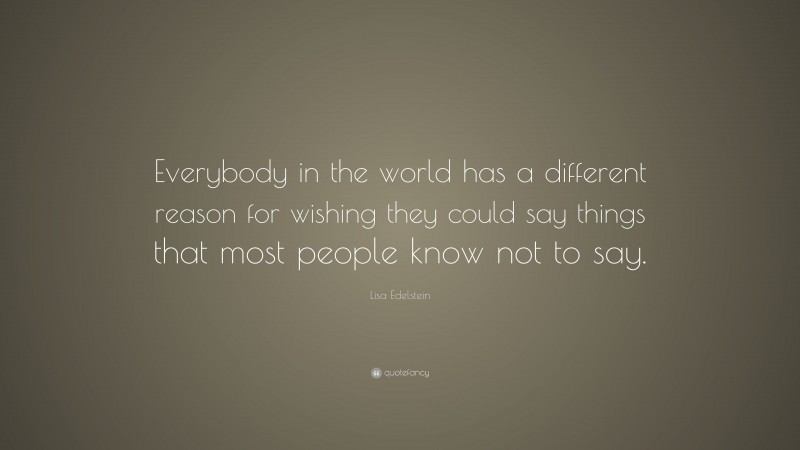 Lisa Edelstein Quote: “Everybody in the world has a different reason for wishing they could say things that most people know not to say.”