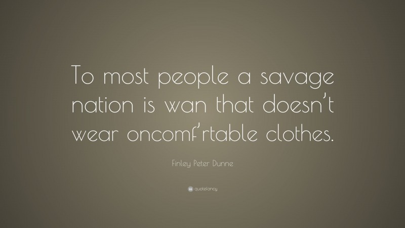 Finley Peter Dunne Quote: “To most people a savage nation is wan that doesn’t wear oncomf’rtable clothes.”