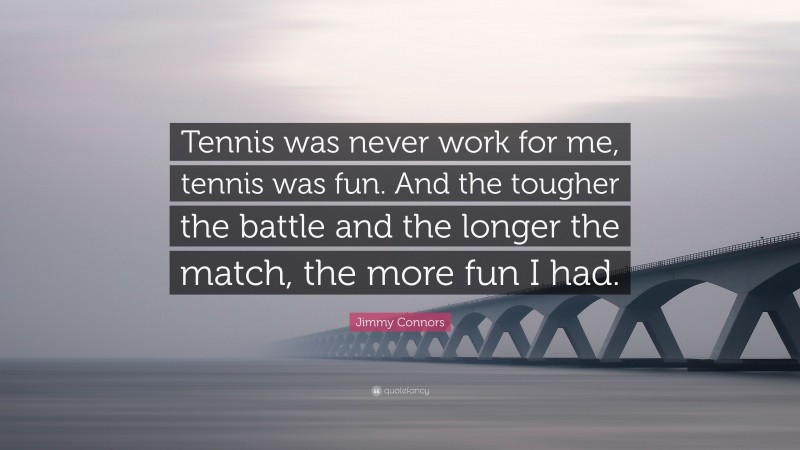 Jimmy Connors Quote: “Tennis was never work for me, tennis was fun. And the tougher the battle and the longer the match, the more fun I had.”