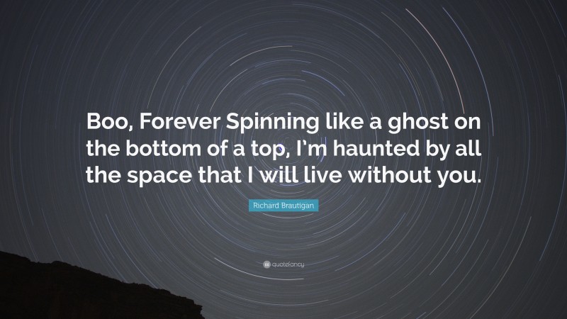 Richard Brautigan Quote: “Boo, Forever Spinning like a ghost on the bottom of a top, I’m haunted by all the space that I will live without you.”