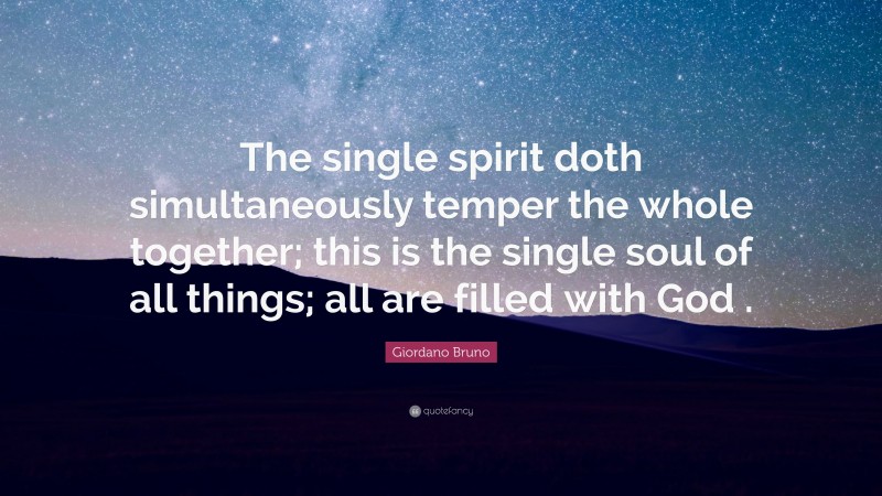 Giordano Bruno Quote: “The single spirit doth simultaneously temper the whole together; this is the single soul of all things; all are filled with God .”