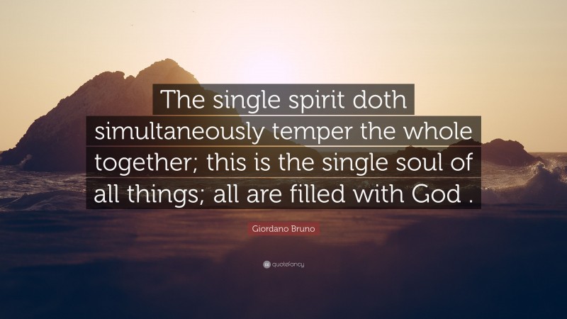 Giordano Bruno Quote: “The single spirit doth simultaneously temper the whole together; this is the single soul of all things; all are filled with God .”