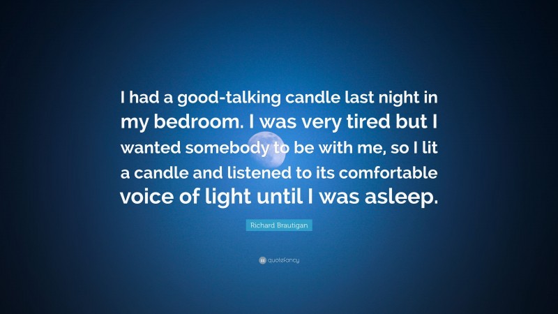 Richard Brautigan Quote: “I had a good-talking candle last night in my bedroom. I was very tired but I wanted somebody to be with me, so I lit a candle and listened to its comfortable voice of light until I was asleep.”