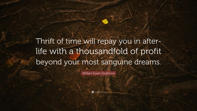 William Ewart Gladstone Quote: “Thrift of time will repay you in after-life with a thousandfold of profit beyond your most sanguine dreams.”
