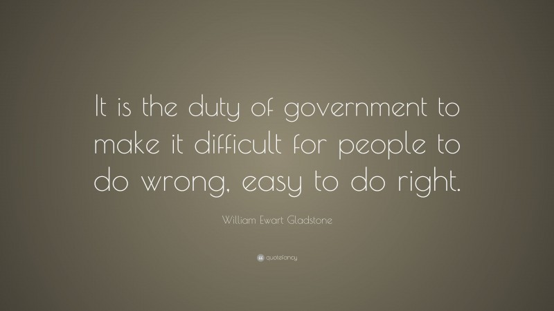William Ewart Gladstone Quote: “It is the duty of government to make it difficult for people to do wrong, easy to do right.”