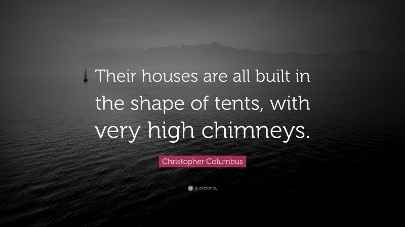 Christopher Columbus Quote: “Their houses are all built in the shape of tents, with very high chimneys.”