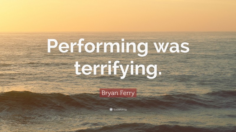 Bryan Ferry Quote: “Performing was terrifying.”