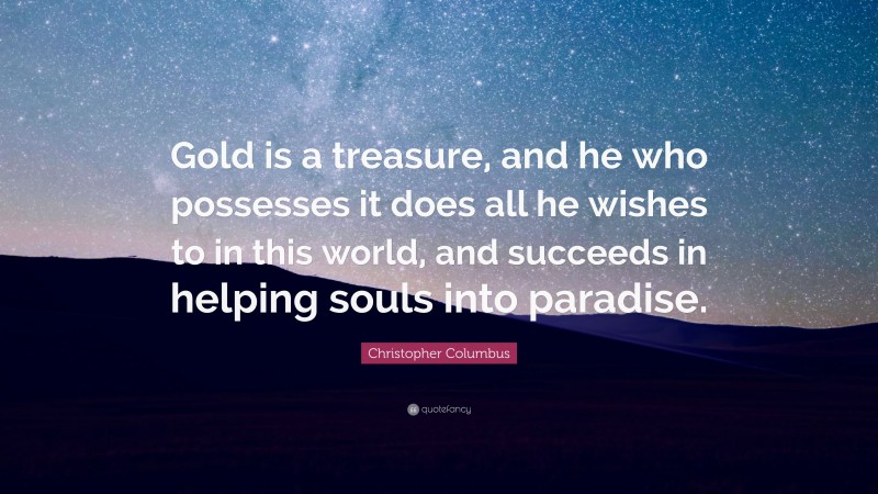Christopher Columbus Quote: “Gold is a treasure, and he who possesses it does all he wishes to in this world, and succeeds in helping souls into paradise.”
