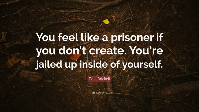Edie Brickell Quote: “You feel like a prisoner if you don’t create. You’re jailed up inside of yourself.”